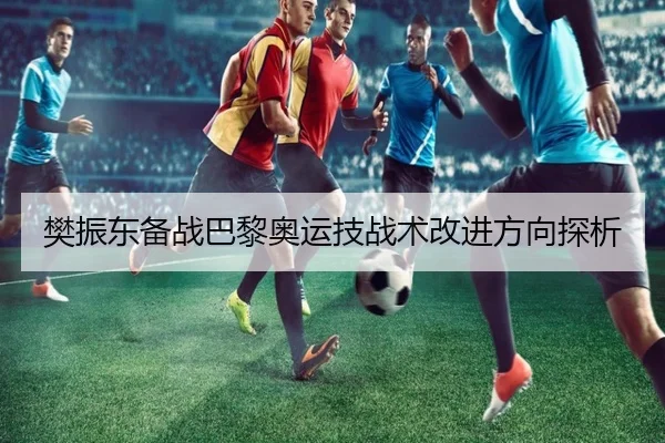 樊振东备战巴黎奥运技战术改进方向探析